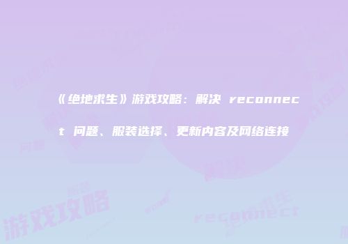 《绝地求生》游戏攻略：解决 reconnect 问题、服装选择、更新内容及网络连接