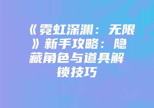 《霓虹深渊：无限》新手攻略：隐藏角色与道具解锁技巧
