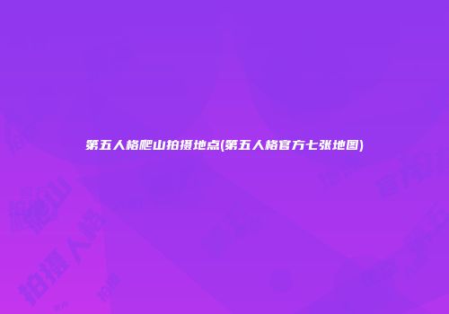 第五人格爬山拍摄地点(第五人格官方七张地图)