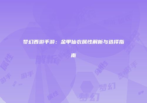 梦幻西游手游：金甲仙衣属性解析与选择指南