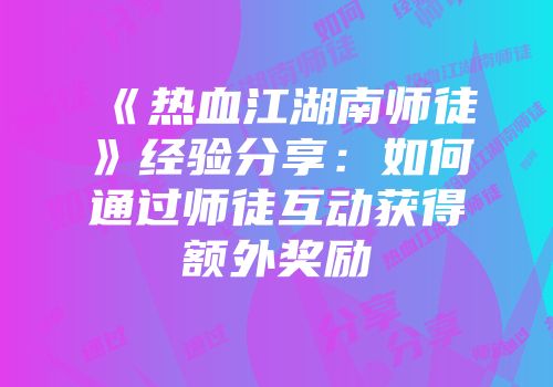 《热血江湖南师徒》经验分享：如何通过师徒互动获得额外奖励