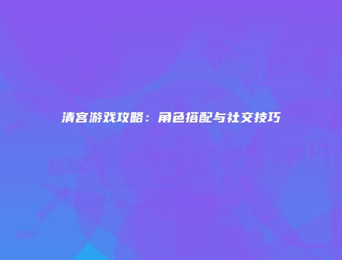 清宫游戏攻略：角色搭配与社交技巧
