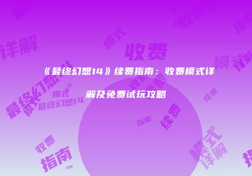 《最终幻想14》续费指南：收费模式详解及免费试玩攻略