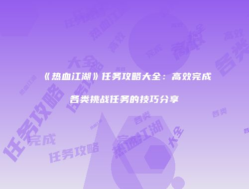 《热血江湖》任务攻略大全：高效完成各类挑战任务的技巧分享