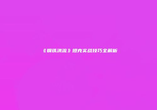 《钢铁洪流》坦克实战技巧全解析
