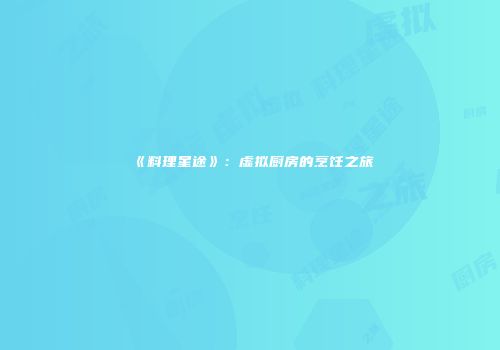 《料理星途》：虚拟厨房的烹饪之旅