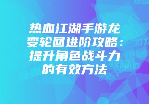热血江湖手游龙变轮回进阶攻略：提升角色战斗力的有效方法