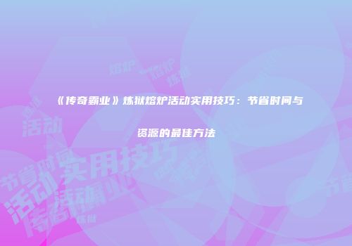 《传奇霸业》炼狱熔炉活动实用技巧：节省时间与资源的最佳方法