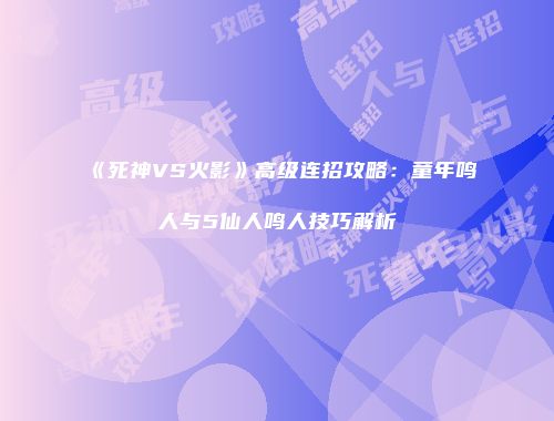 《死神VS火影》高级连招攻略：童年鸣人与5仙人鸣人技巧解析