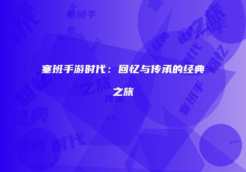 塞班手游时代：回忆与传承的经典之旅