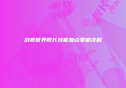 战舰世界舰长技能加点策略详解