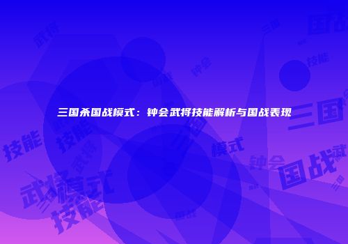 三国杀国战模式：钟会武将技能解析与国战表现