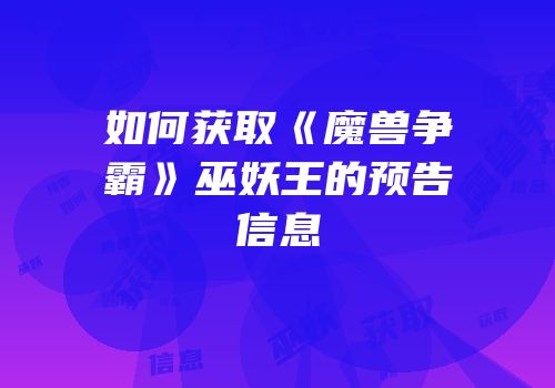 如何获取《魔兽争霸》巫妖王的预告信息