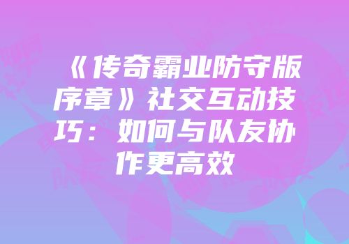 《传奇霸业防守版序章》社交互动技巧：如何与队友协作更高效