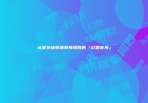 从蒙灰铸铁锅到每周四的「幻想食光」
