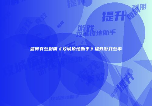 如何有效利用《攻城掠地助手》提升游戏效率