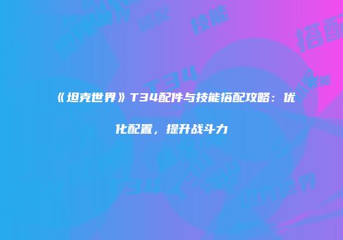 《坦克世界》T34配件与技能搭配攻略：优化配置，提升战斗力