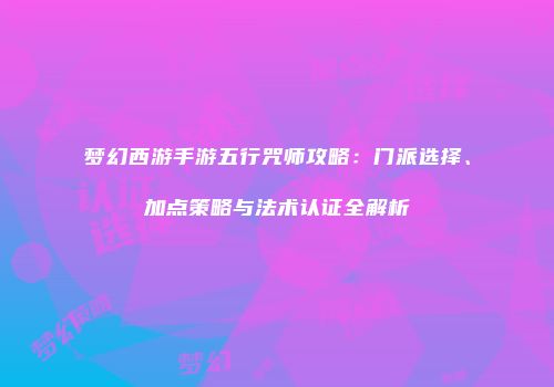 梦幻西游手游五行咒师攻略：门派选择、加点策略与法术认证全解析
