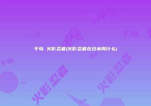 千岛 火影忍者(火影忍者在日本叫什么)