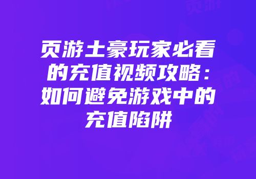 页游土豪玩家必看的充值视频攻略：如何避免游戏中的充值陷阱