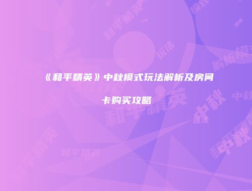 《和平精英》中秋模式玩法解析及房间卡购买攻略