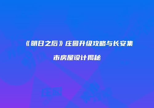 《明日之后》庄园升级攻略与长安集市房屋设计揭秘
