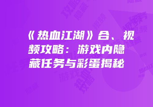 《热血江湖》合、视频攻略:游戏内隐藏任务与彩蛋揭秘