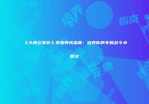 《大青云页游》宠物养成指南:培养你的专属战斗小精灵