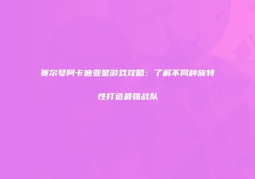 赛尔号阿卡迪亚星游戏攻略：了解不同种族特性打造最强战队