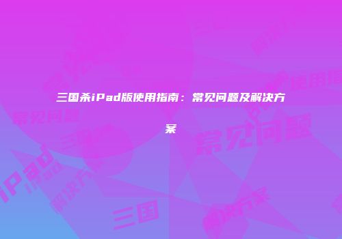 三国杀iPad版使用指南：常见问题及解决方案