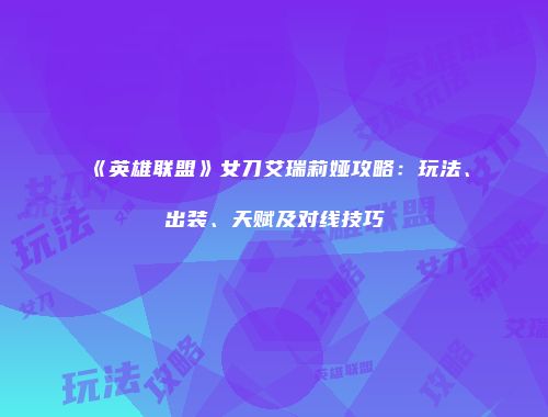 《英雄联盟》女刀艾瑞莉娅攻略：玩法、出装、天赋及对线技巧