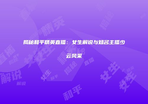 揭秘和平精英直播：女生解说与知名主播少云风采