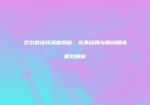 艾尔登法环深度揭秘：完美结局与删减剧情解包解析