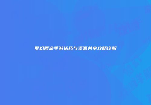 梦幻西游手游送药与资源共享攻略详解