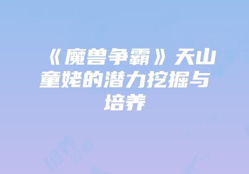 《魔兽争霸》天山童姥的潜力挖掘与培养