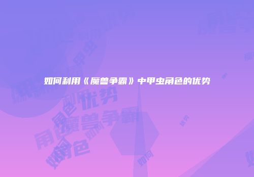 如何利用《魔兽争霸》中甲虫角色的优势