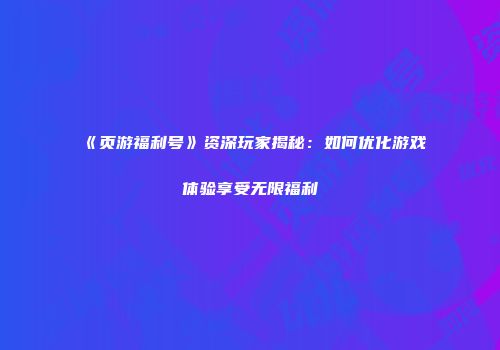 《页游福利号》资深玩家揭秘：如何优化游戏体验享受无限福利