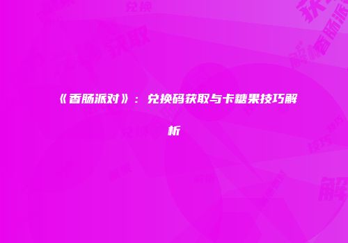 《香肠派对》：兑换码获取与卡糖果技巧解析