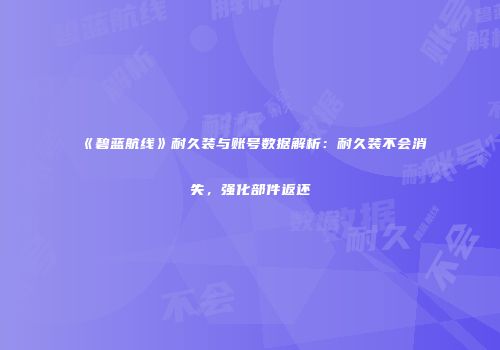 《碧蓝航线》耐久装与账号数据解析：耐久装不会消失，强化部件返还