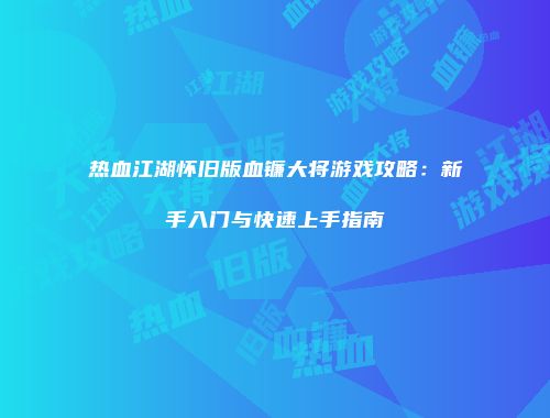 热血江湖怀旧版血镰大将游戏攻略：新手入门与快速上手指南