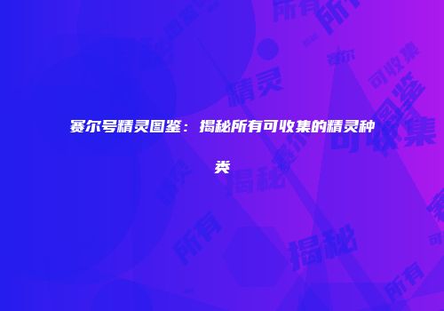 赛尔号精灵图鉴：揭秘所有可收集的精灵种类