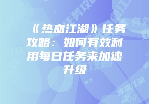 《热血江湖》任务攻略：如何有效利用每日任务来加速升级