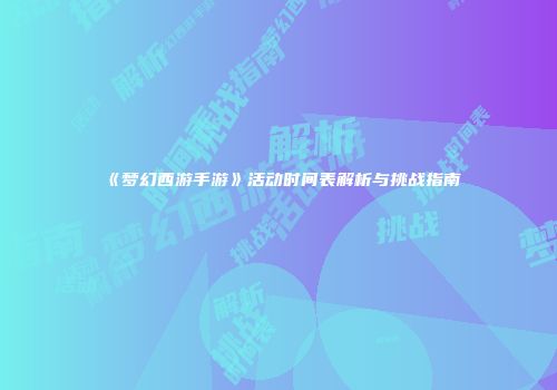 《梦幻西游手游》活动时间表解析与挑战指南