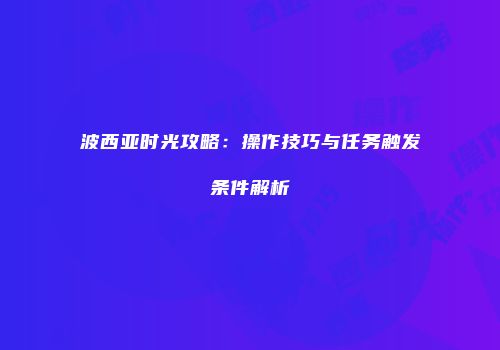 波西亚时光攻略：操作技巧与任务触发条件解析