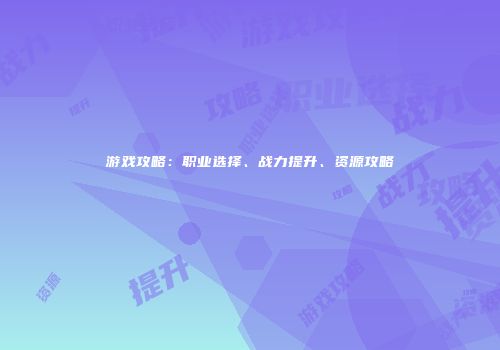 游戏攻略：职业选择、战力提升、资源攻略