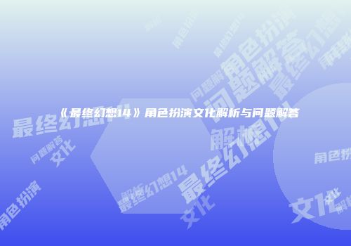 《最终幻想14》角色扮演文化解析与问题解答