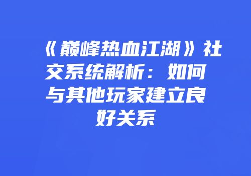 《巅峰热血江湖》社交系统解析：如何与其他玩家建立良好关系
