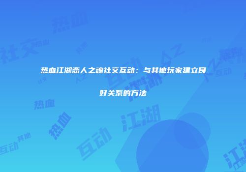 热血江湖恋人之魂社交互动：与其他玩家建立良好关系的方法