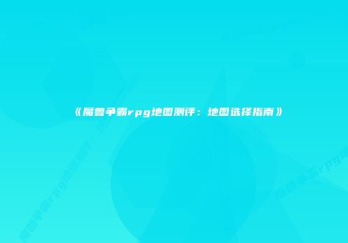 《魔兽争霸rpg地图测评：地图选择指南》