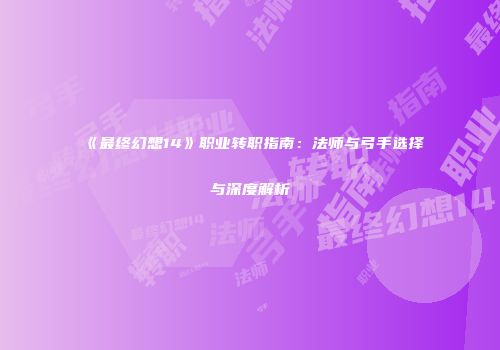 《最终幻想14》职业转职指南：法师与弓手选择与深度解析